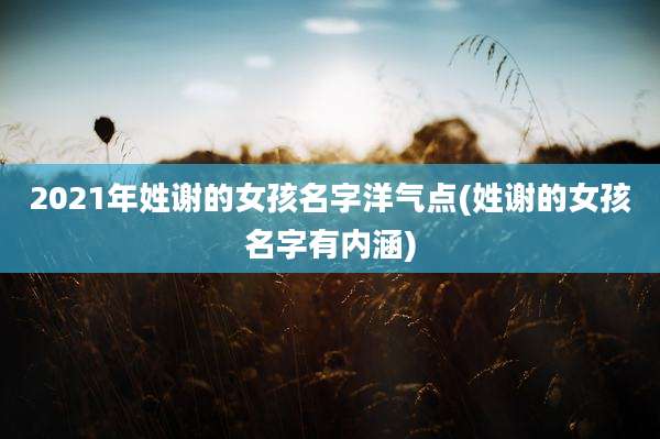 2021年姓谢的女孩名字洋气点(姓谢的女孩名字有内涵)