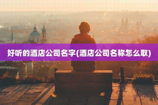 好听的酒店公司名字(酒店公司名称怎么取)