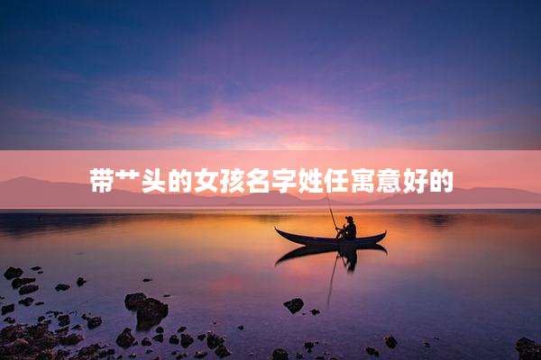带艹头的女孩名字姓任寓意好的