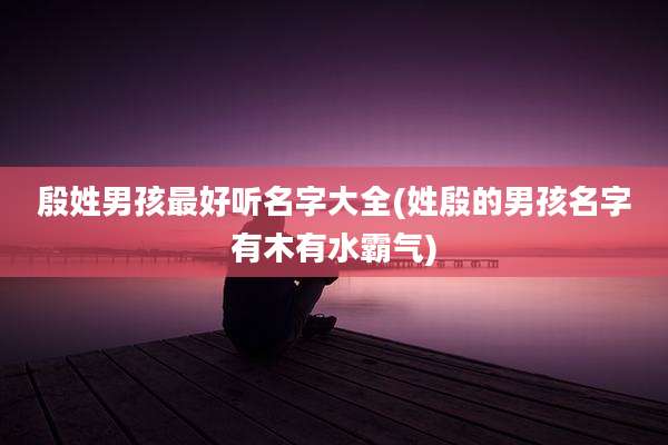 殷姓男孩最好听名字大全(姓殷的男孩名字有木有水霸气)
