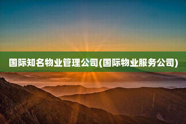 国际知名物业管理公司(国际物业服务公司)