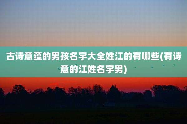 古诗意蕴的男孩名字大全姓江的有哪些(有诗意的江姓名字男)
