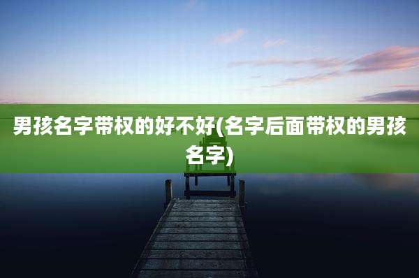 男孩名字带权的好不好(名字后面带权的男孩名字)