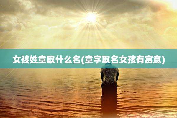 女孩姓章取什么名(章字取名女孩有寓意)