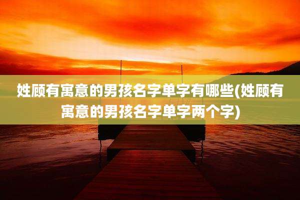 姓顾有寓意的男孩名字单字有哪些(姓顾有寓意的男孩名字单字两个字)