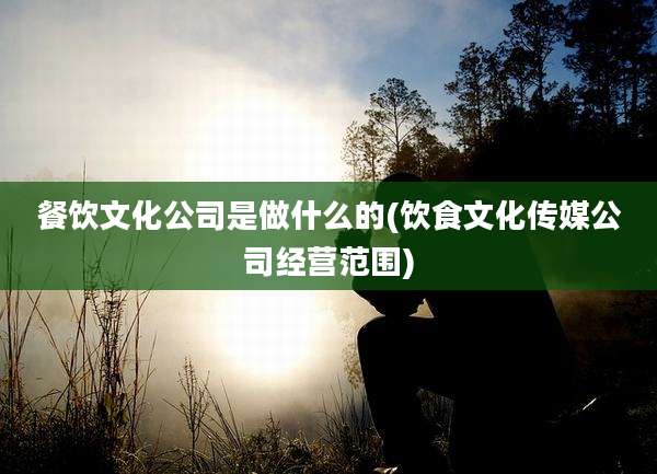 餐饮文化公司是做什么的(饮食文化传媒公司经营范围)