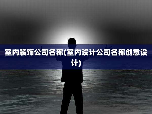 室内装饰公司名称(室内设计公司名称创意设计)