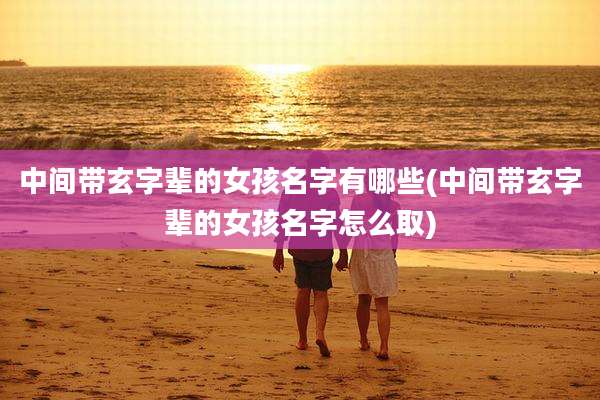 中间带玄字辈的女孩名字有哪些(中间带玄字辈的女孩名字怎么取)