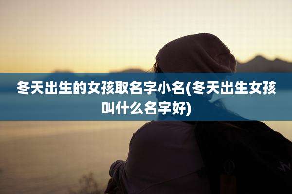 冬天出生的女孩取名字小名(冬天出生女孩叫什么名字好)