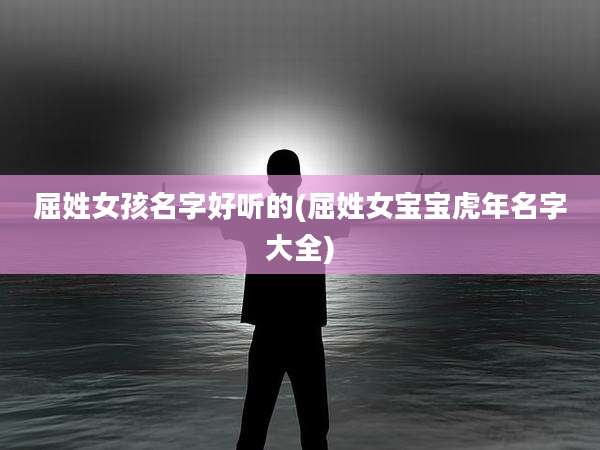 屈姓女孩名字好听的(屈姓女宝宝虎年名字大全)