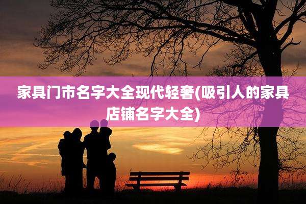 家具门市名字大全现代轻奢(吸引人的家具店铺名字大全)