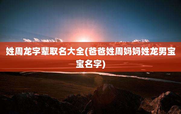 姓周龙字辈取名大全(爸爸姓周妈妈姓龙男宝宝名字)