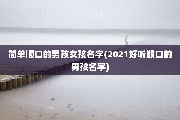 简单顺口的男孩女孩名字(2021好听顺口的男孩名字)