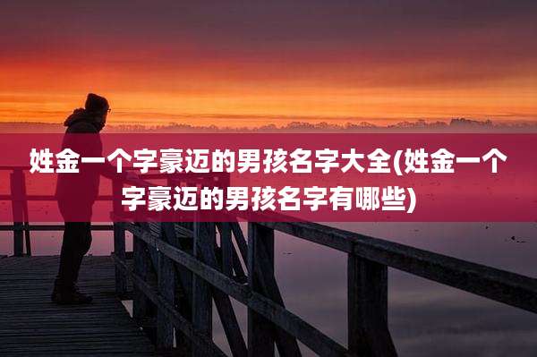 姓金一个字豪迈的男孩名字大全(姓金一个字豪迈的男孩名字有哪些)