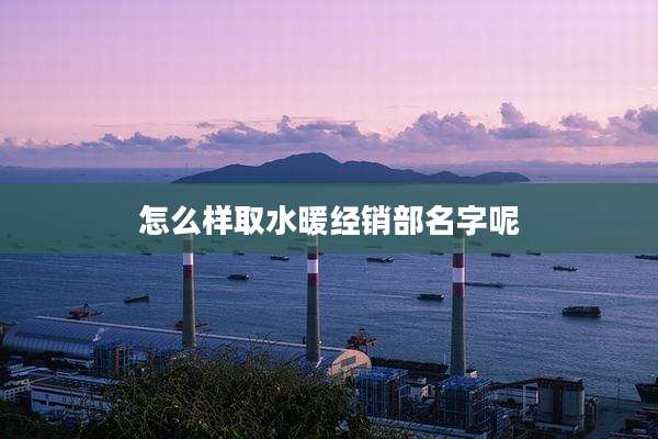 怎么样取水暖经销部名字呢