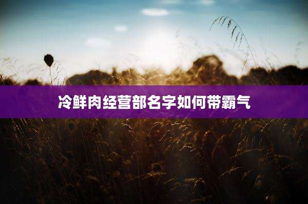 冷鲜肉经营部名字如何带霸气