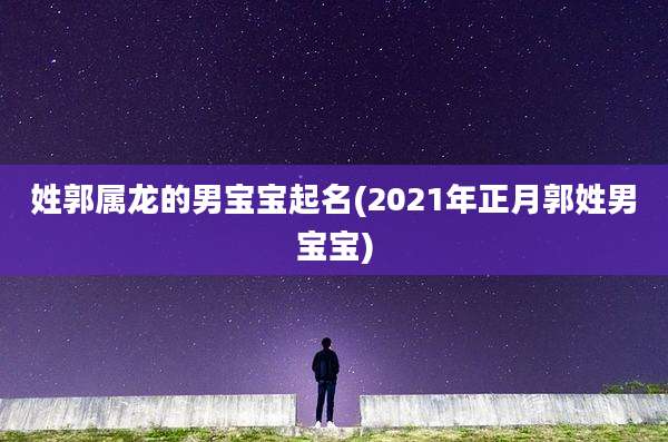 姓郭属龙的男宝宝起名(2021年正月郭姓男宝宝)