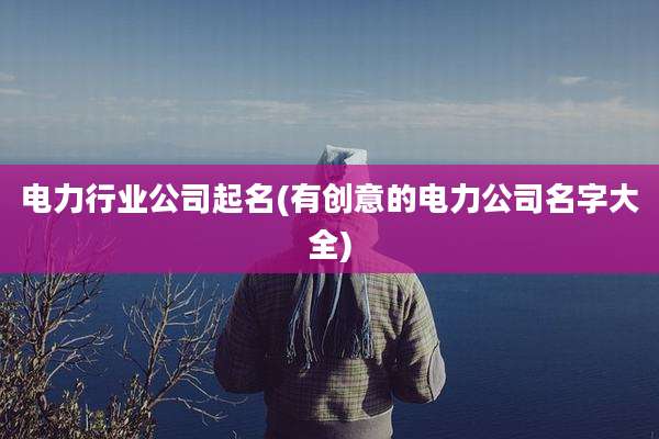 电力行业公司起名(有创意的电力公司名字大全)