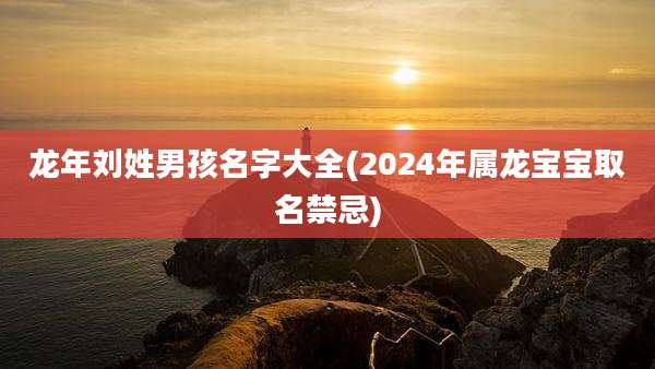 龙年刘姓男孩名字大全(2024年属龙宝宝取名禁忌)