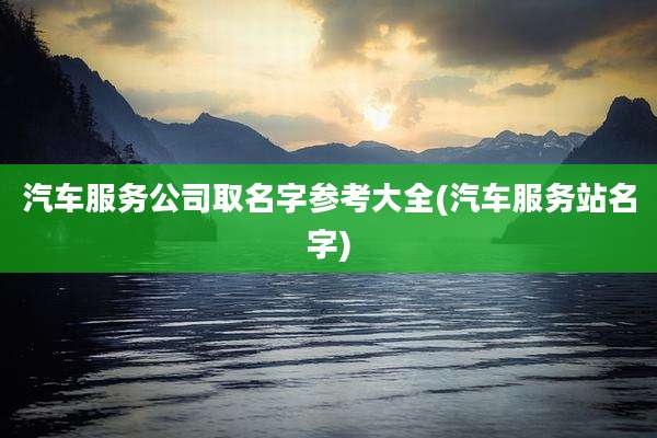 汽车服务公司取名字参考大全(汽车服务站名字)