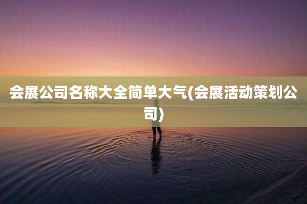 会展公司名称大全简单大气(会展活动策划公司)