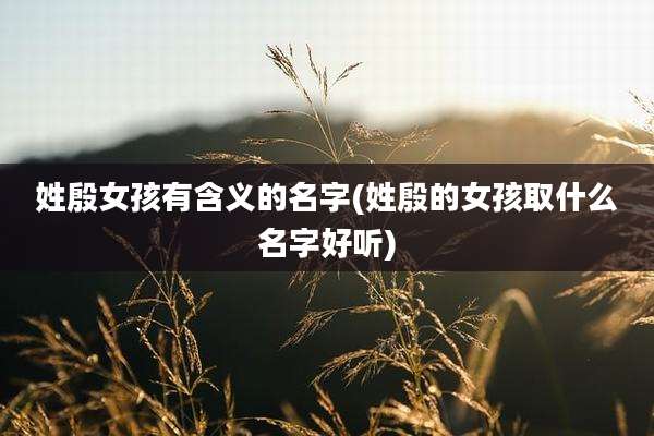 姓殷女孩有含义的名字(姓殷的女孩取什么名字好听)