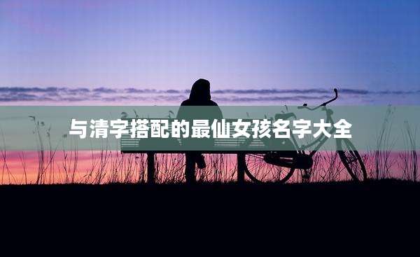 与清字搭配的最仙女孩名字大全