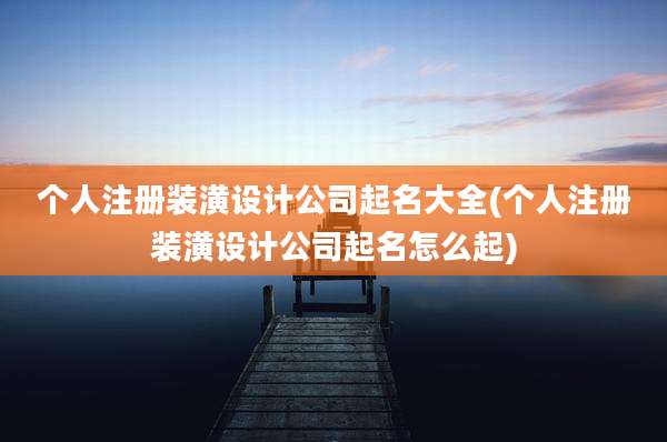 个人注册装潢设计公司起名大全(个人注册装潢设计公司起名怎么起)