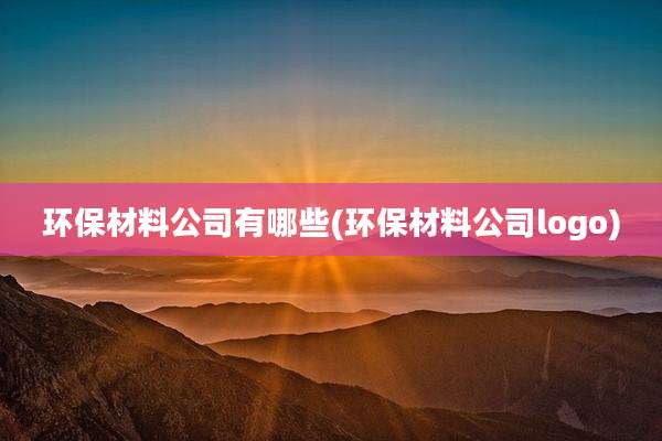 环保材料公司有哪些(环保材料公司logo)