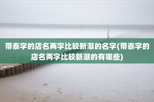 带泰字的店名两字比较新潮的名字(带泰字的店名两字比较新潮的有哪些)