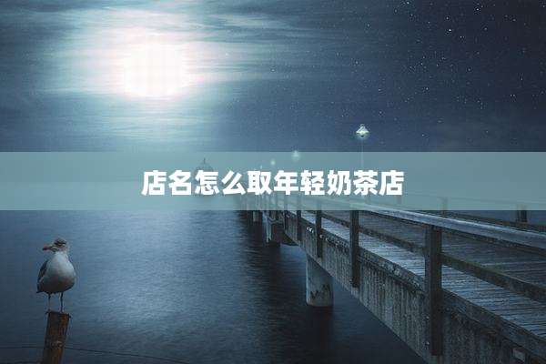 店名怎么取年轻奶茶店