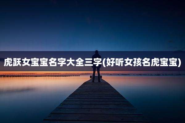 虎跃女宝宝名字大全三字(好听女孩名虎宝宝)