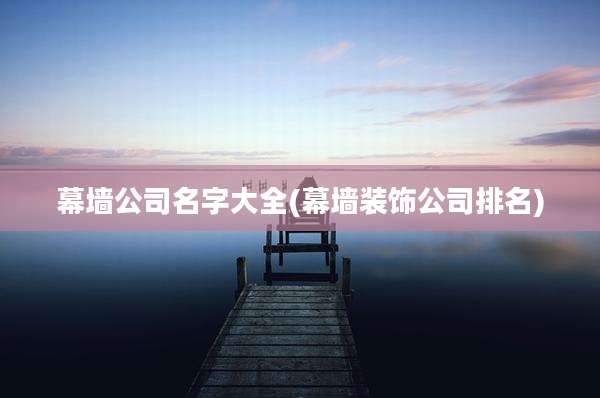 幕墙公司名字大全(幕墙装饰公司排名)