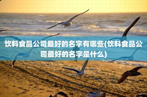 饮料食品公司最好的名字有哪些(饮料食品公司最好的名字是什么)