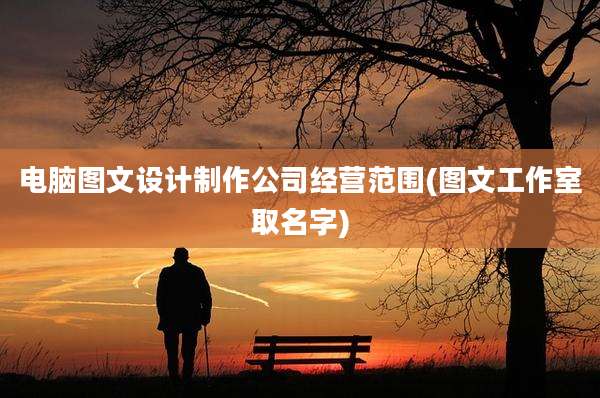 电脑图文设计制作公司经营范围(图文工作室取名字)