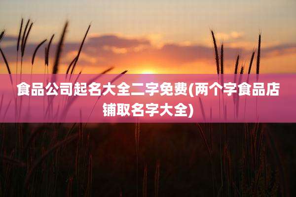 食品公司起名大全二字免费(两个字食品店铺取名字大全)