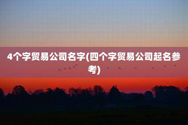 4个字贸易公司名字(四个字贸易公司起名参考)