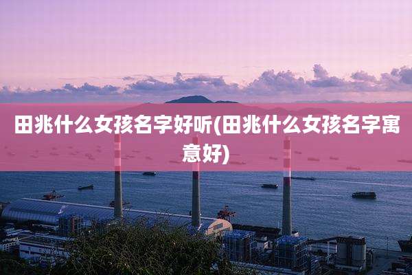 田兆什么女孩名字好听(田兆什么女孩名字寓意好)