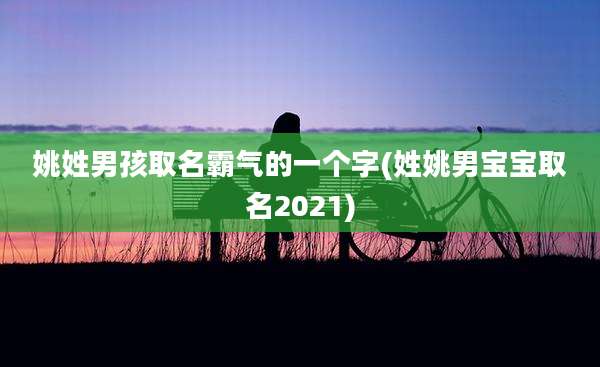 姚姓男孩取名霸气的一个字(姓姚男宝宝取名2021)