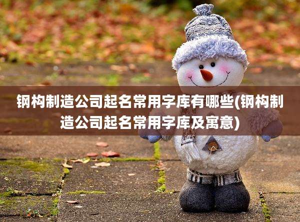钢构制造公司起名常用字库有哪些(钢构制造公司起名常用字库及寓意)