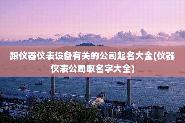 跟仪器仪表设备有关的公司起名大全(仪器仪表公司取名字大全)