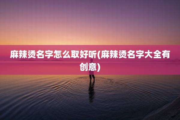 麻辣烫名字怎么取好听(麻辣烫名字大全有创意)