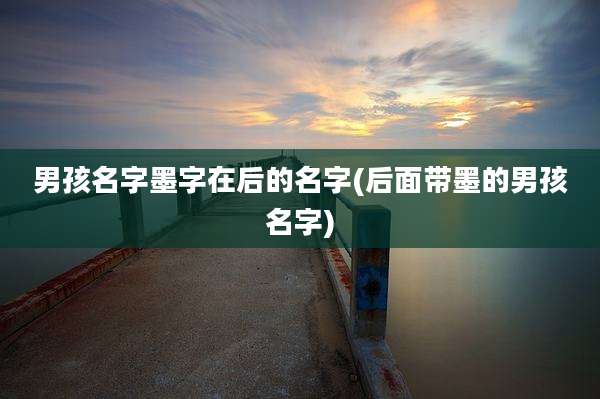 男孩名字墨字在后的名字(后面带墨的男孩名字)