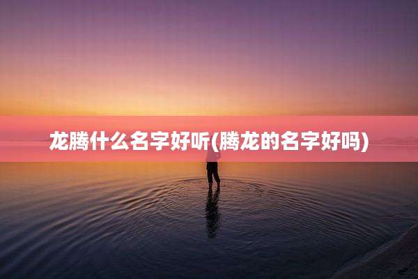 龙腾什么名字好听(腾龙的名字好吗)