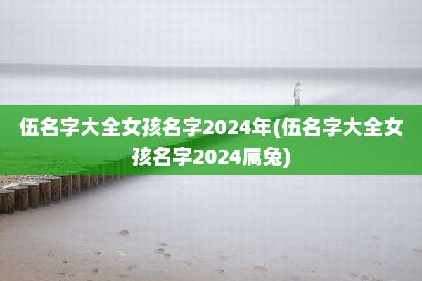 伍名字大全女孩名字2024年(伍名字大全女孩名字2024属兔)