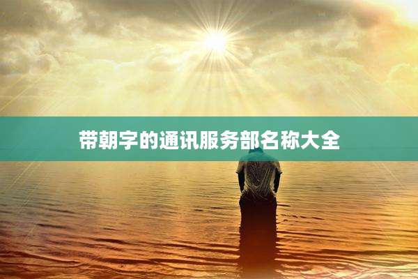 带朝字的通讯服务部名称大全