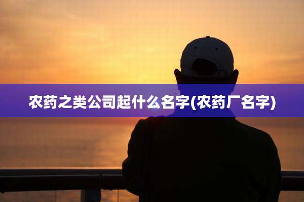 农药之类公司起什么名字(农药厂名字)