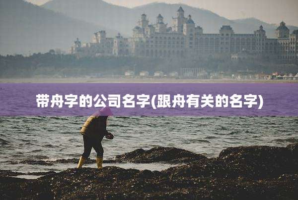 带舟字的公司名字(跟舟有关的名字)