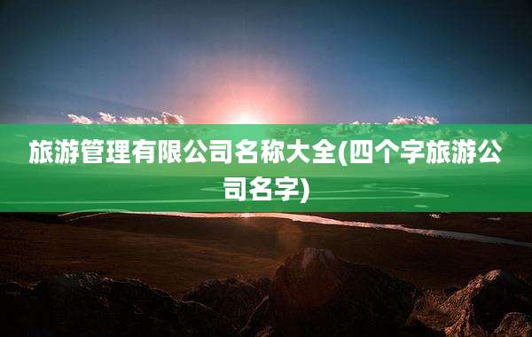 旅游管理有限公司名称大全(四个字旅游公司名字)