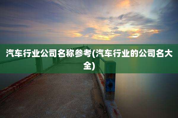 汽车行业公司名称参考(汽车行业的公司名大全)